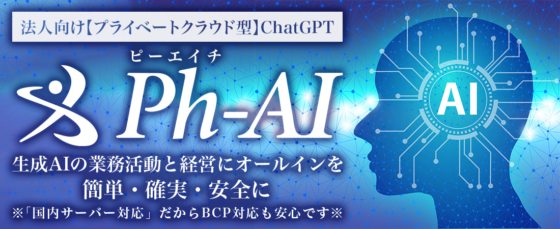 法人向け【プライベートクラウド型】ChatGPT Ph-AI 生成AIの業務活動と経営にオールインを簡単・確実・安全に